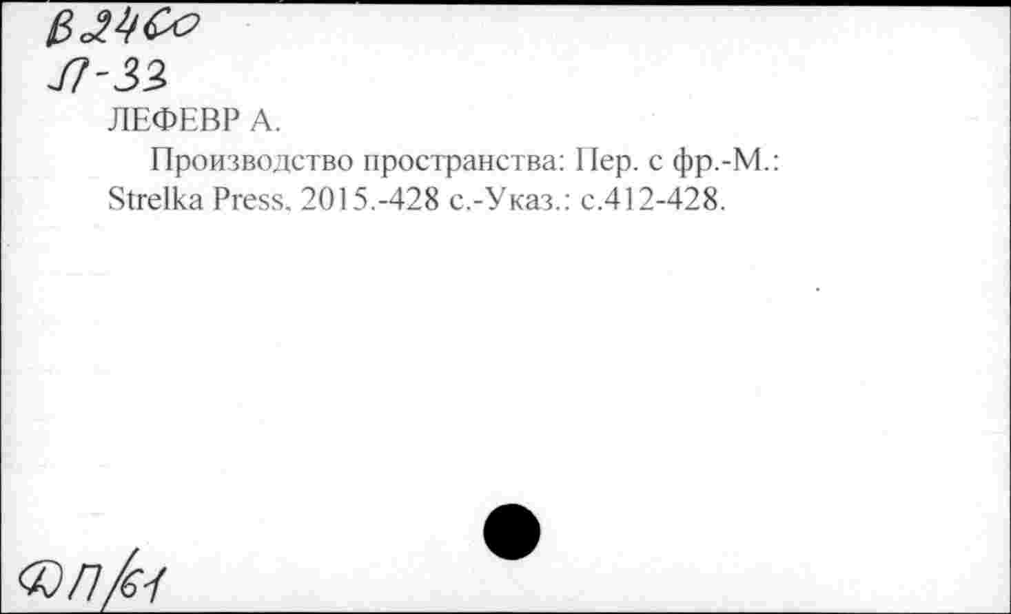 ﻿л-зз>
ЛЕФЕВР А.
Производство пространства: Пер. с фр.-М Strelka Press. 2015.-428 с.-Указ.: с.412-428.
